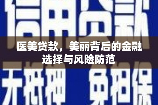 岷县医美贷款，美丽背后的金融选择与风险防范