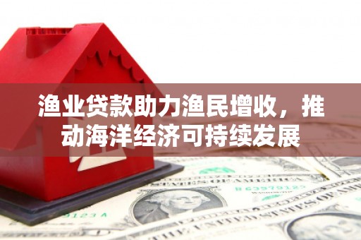 岷县渔业贷款助力渔民增收，推动海洋经济可持续发展