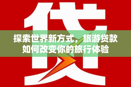 岷县探索世界新方式，旅游贷款如何改变你的旅行体验