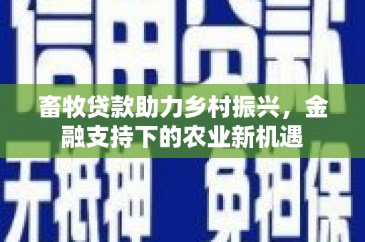 岷县畜牧贷款助力乡村振兴，金融支持下的农业新机遇
