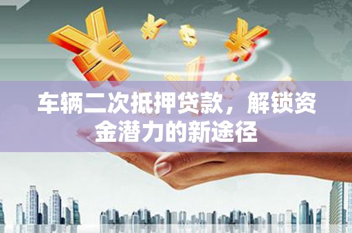 岷县车辆二次抵押贷款，解锁资金潜力的新途径