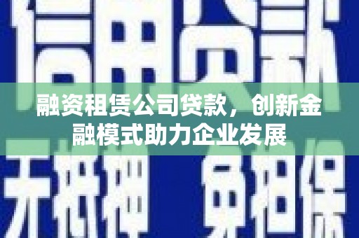 岷县融资租赁公司贷款，创新金融模式助力企业发展