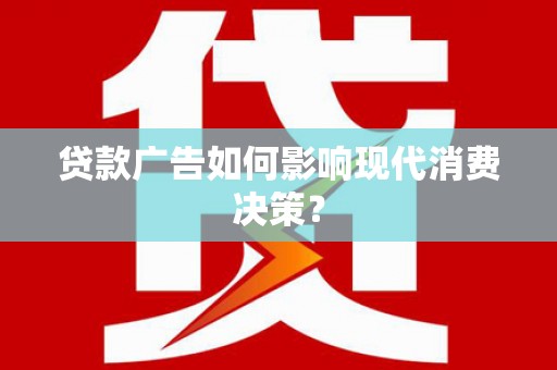 岷县贷款广告如何影响现代消费决策？