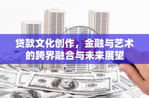 岷县贷款文化创作，金融与艺术的跨界融合与未来展望
