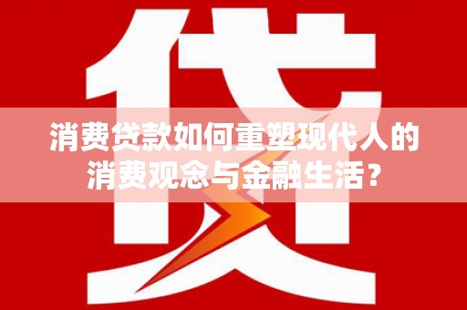 岷县消费贷款如何重塑现代人的消费观念与金融生活？