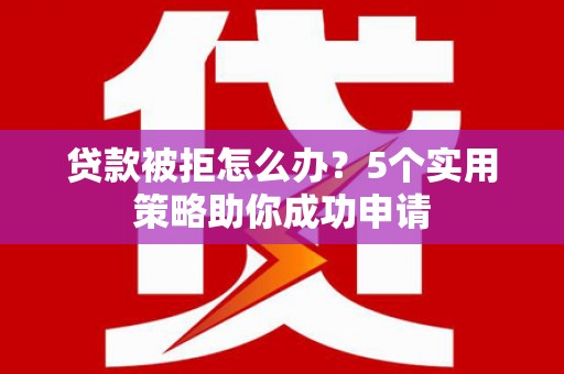 岷县贷款被拒怎么办？5个实用策略助你成功申请