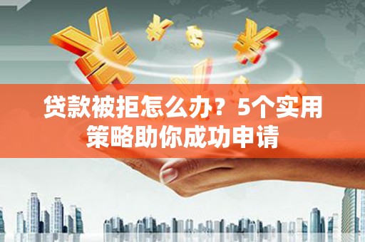 岷县贷款被拒怎么办？5个实用策略助你成功申请