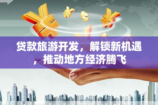 岷县贷款旅游开发，解锁新机遇，推动地方经济腾飞