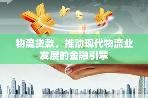 岷县物流贷款，推动现代物流业发展的金融引擎