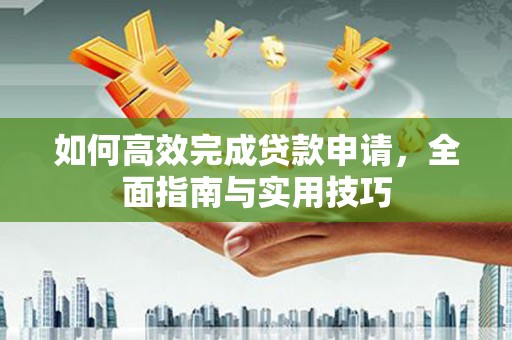 岷县如何高效完成贷款申请，全面指南与实用技巧