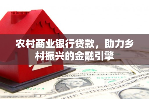 岷县农村商业银行贷款，助力乡村振兴的金融引擎