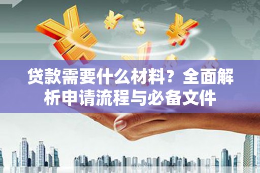 岷县贷款需要什么材料？全面解析申请流程与必备文件