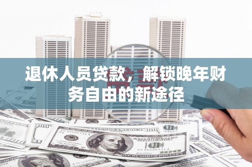 岷县退休人员贷款，解锁晚年财务自由的新途径