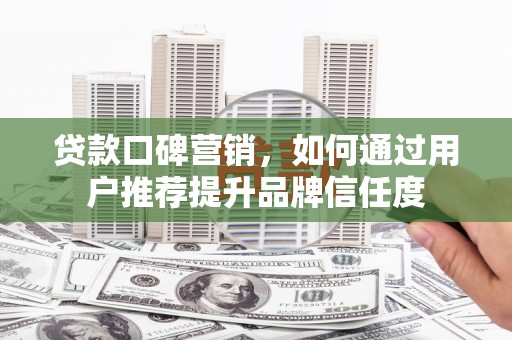 岷县贷款口碑营销，如何通过用户推荐提升品牌信任度