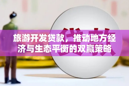 岷县旅游开发贷款，推动地方经济与生态平衡的双赢策略