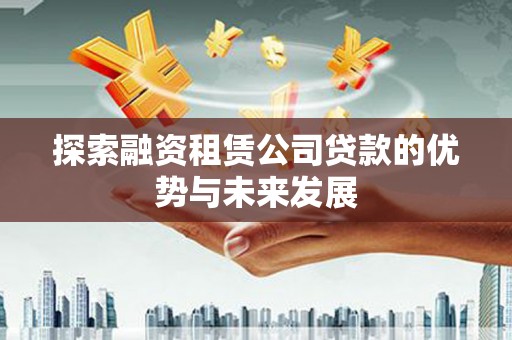 岷县探索融资租赁公司贷款的优势与未来发展