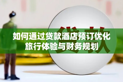 岷县如何通过贷款酒店预订优化旅行体验与财务规划