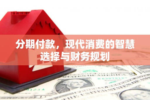 岷县分期付款，现代消费的智慧选择与财务规划