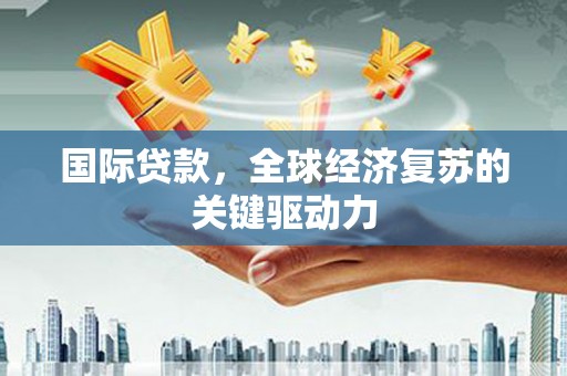 岷县国际贷款，全球经济复苏的关键驱动力