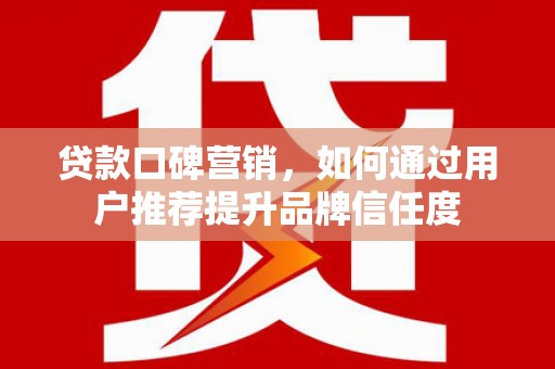 岷县贷款口碑营销，如何通过用户推荐提升品牌信任度