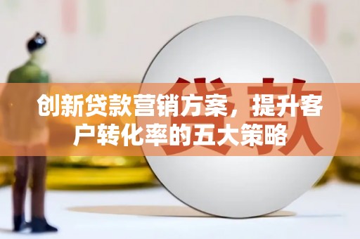 岷县创新贷款营销方案，提升客户转化率的五大策略