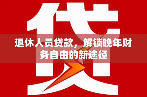 岷县退休人员贷款，解锁晚年财务自由的新途径