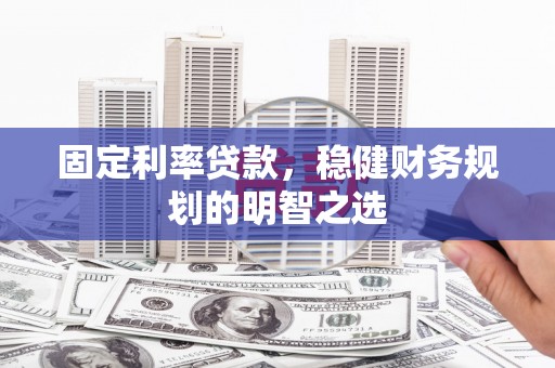 岷县固定利率贷款，稳健财务规划的明智之选