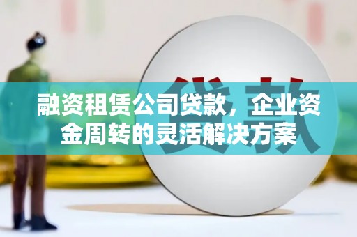岷县融资租赁公司贷款，企业资金周转的灵活解决方案