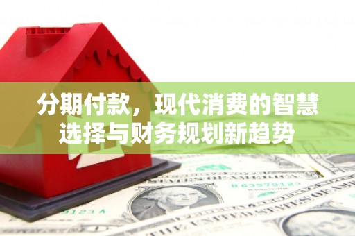 岷县分期付款，现代消费的智慧选择与财务规划新趋势