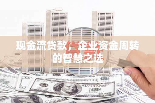岷县现金流贷款，企业资金周转的智慧之选
