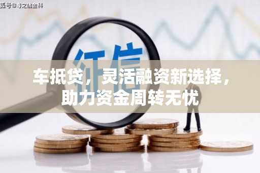 岷县车抵贷，灵活融资新选择，助力资金周转无忧