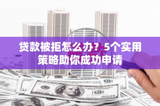 岷县贷款被拒怎么办？5个实用策略助你成功申请
