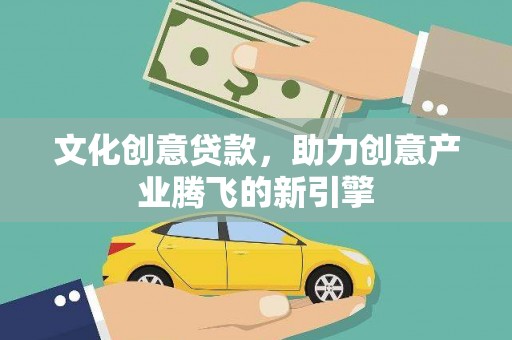 岷县文化创意贷款，助力创意产业腾飞的新引擎