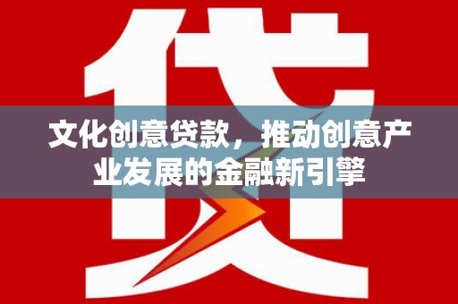 岷县文化创意贷款，推动创意产业发展的金融新引擎