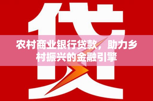 岷县农村商业银行贷款，助力乡村振兴的金融引擎