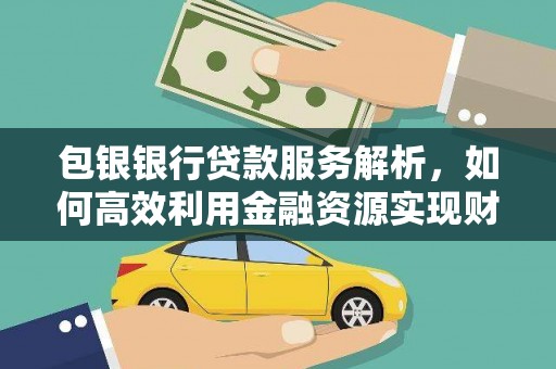 岷县包银银行贷款服务解析，如何高效利用金融资源实现财富增长