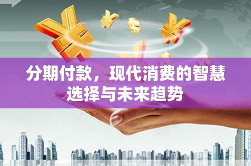 岷县分期付款，现代消费的智慧选择与未来趋势