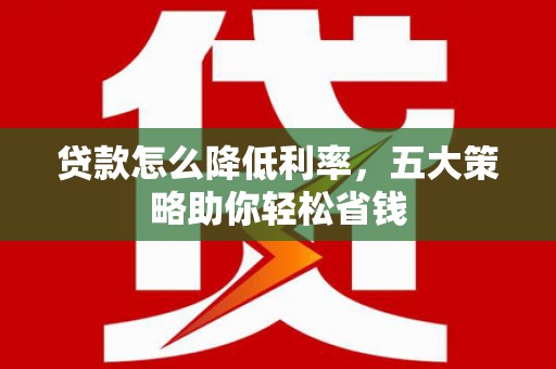 岷县贷款怎么降低利率，五大策略助你轻松省钱