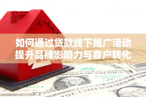 岷县如何通过贷款线下推广活动提升品牌影响力与客户转化率