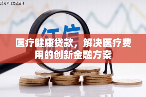 岷县医疗健康贷款，解决医疗费用的创新金融方案