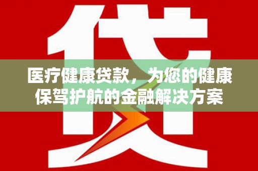 岷县医疗健康贷款，为您的健康保驾护航的金融解决方案