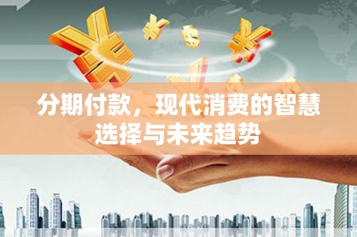 岷县分期付款，现代消费的智慧选择与未来趋势