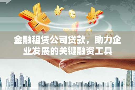 岷县金融租赁公司贷款，助力企业发展的关键融资工具