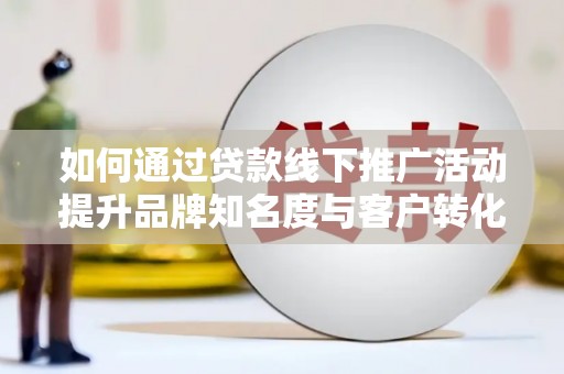 岷县如何通过贷款线下推广活动提升品牌知名度与客户转化率