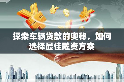 岷县探索车辆贷款的奥秘，如何选择最佳融资方案