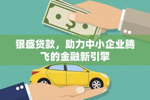 岷县银盛贷款，助力中小企业腾飞的金融新引擎