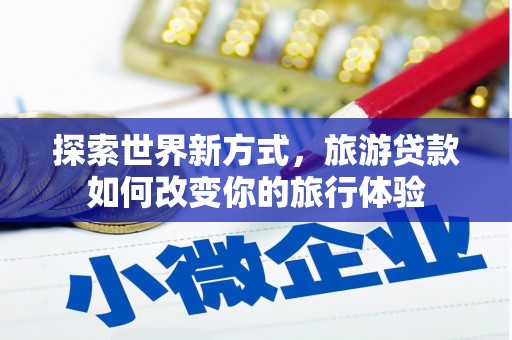 岷县探索世界新方式，旅游贷款如何改变你的旅行体验