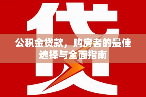 岷县公积金贷款，购房者的最佳选择与全面指南