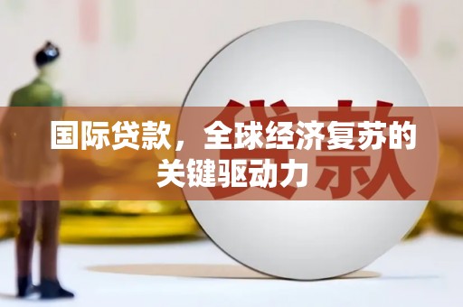 岷县国际贷款，全球经济复苏的关键驱动力
