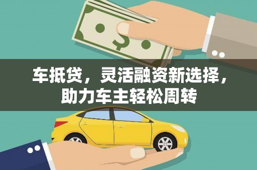 岷县车抵贷，灵活融资新选择，助力车主轻松周转